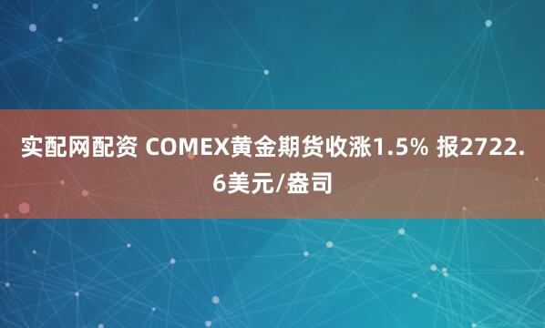 实配网配资 COMEX黄金期货收涨1.5% 报2722.6美元/盎司
