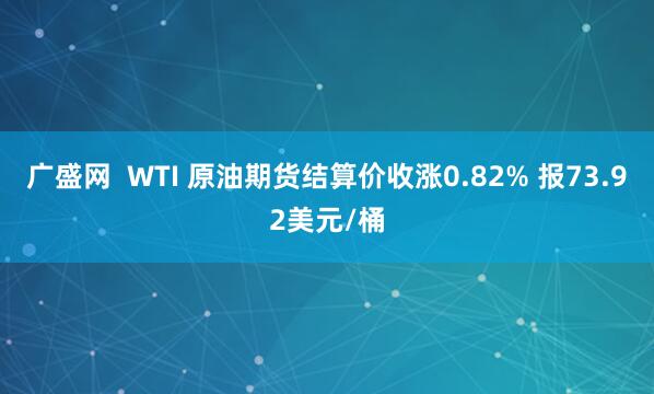 广盛网  WTI 原油期货结算价收涨0.82% 报73.92美元/桶