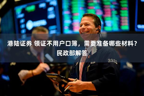 港陆证券 领证不用户口簿，需要准备哪些材料？民政部解答
