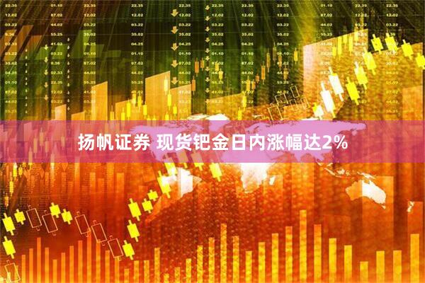 扬帆证券 现货钯金日内涨幅达2%
