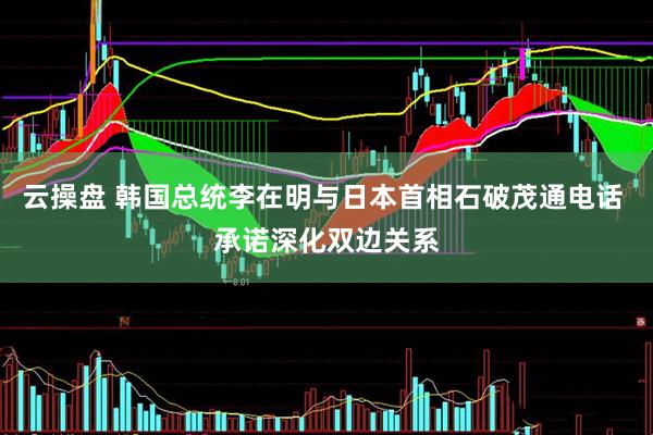 云操盘 韩国总统李在明与日本首相石破茂通电话 承诺深化双边关系