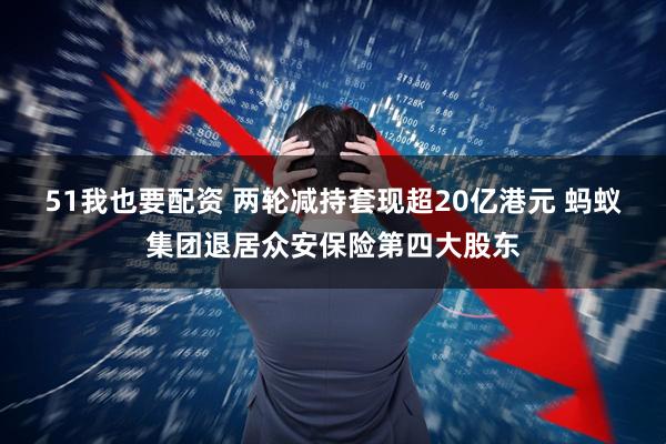 51我也要配资 两轮减持套现超20亿港元 蚂蚁集团退居众安保险第四大股东