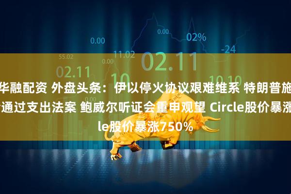 华融配资 外盘头条：伊以停火协议艰难维系 特朗普施压国会通过支出法案 鲍威尔听证会重申观望 Circle股价暴涨750%