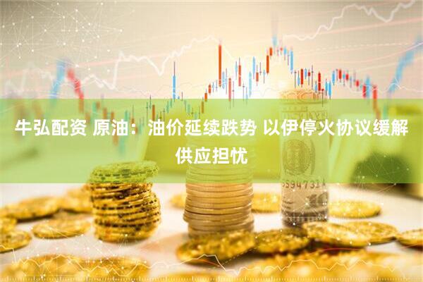 牛弘配资 原油：油价延续跌势 以伊停火协议缓解供应担忧