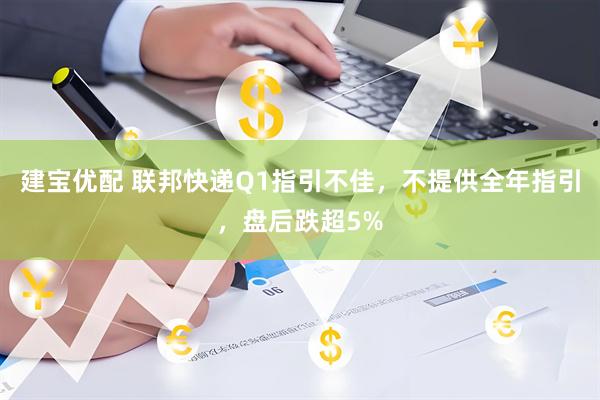 建宝优配 联邦快递Q1指引不佳，不提供全年指引，盘后跌超5%