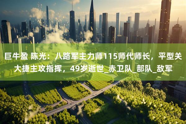 巨牛盈 陈光：八路军主力师115师代师长，平型关大捷主攻指挥，49岁逝世_赤卫队_部队_敌军