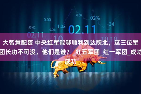 大智慧配资 中央红军能够顺利到达陕北，这三位军团长功不可没，他们是谁？_红五军团_红一军团_成功