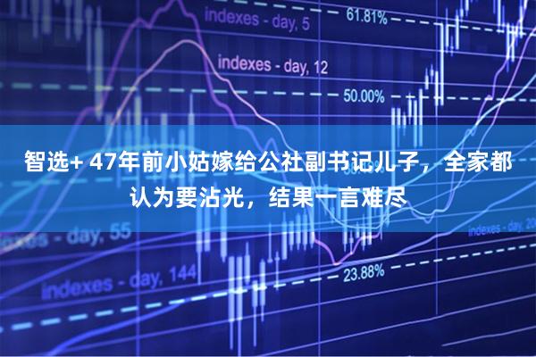 智选+ 47年前小姑嫁给公社副书记儿子，全家都认为要沾光，结果一言难尽