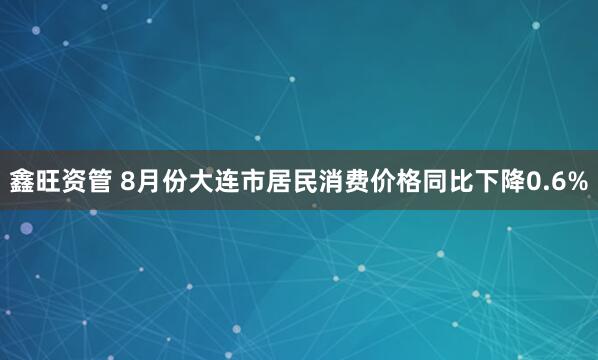 鑫旺资管 8月份大连市居民消费价格同比下降0.6%