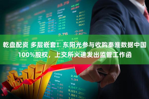 乾盘配资 多层嵌套！东阳光参与收购秦淮数据中国100%股权，上交所火速发出监管工作函