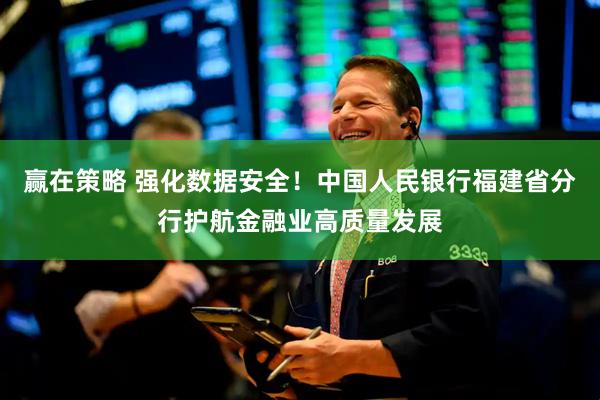 赢在策略 强化数据安全！中国人民银行福建省分行护航金融业高质量发展