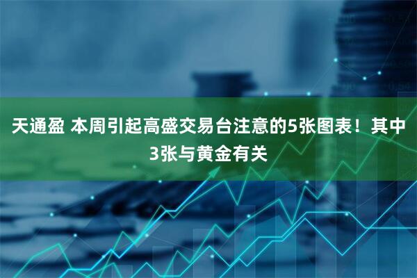 天通盈 本周引起高盛交易台注意的5张图表！其中3张与黄金有关