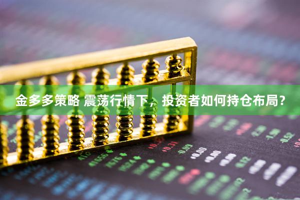 金多多策略 震荡行情下，投资者如何持仓布局？