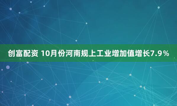 创富配资 10月份河南规上工业增加值增长7.9％