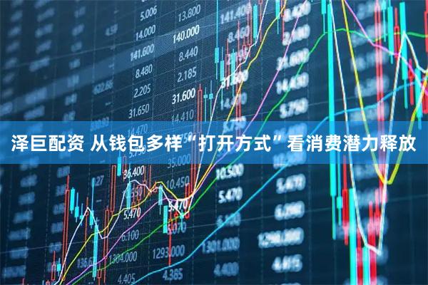 泽巨配资 从钱包多样“打开方式”看消费潜力释放