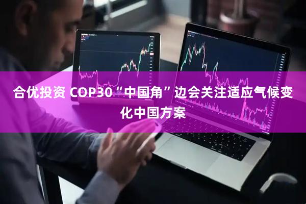 合优投资 COP30“中国角”边会关注适应气候变化中国方案