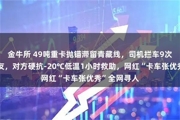 金牛所 49吨重卡抛锚滞留青藏线，司机拦车9次终遇热心卡友，对方硬抗-20℃低温1小时救助，网红“卡车张优秀”全网寻人