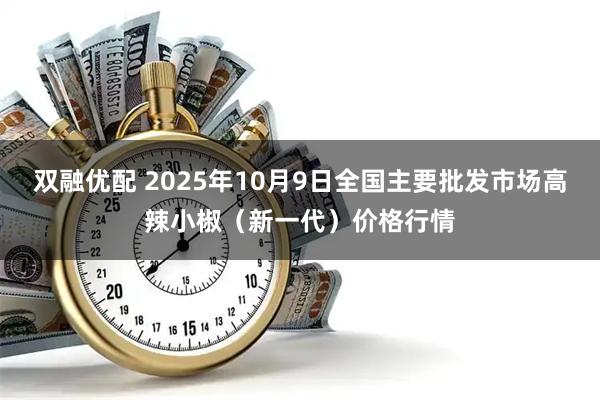 双融优配 2025年10月9日全国主要批发市场高辣小椒（新一代）价格行情