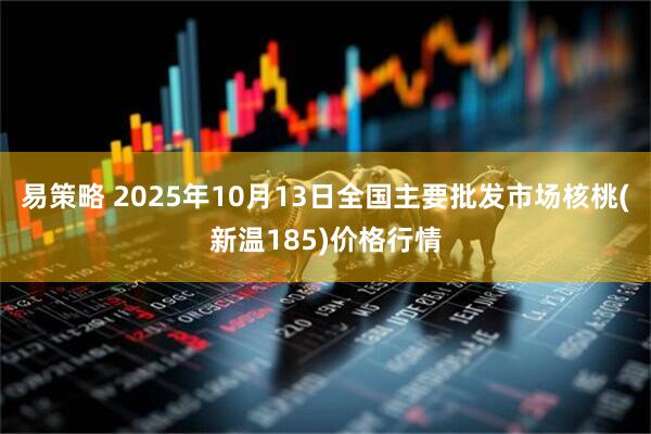 易策略 2025年10月13日全国主要批发市场核桃(新温185)价格行情