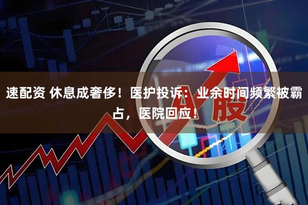 速配资 休息成奢侈！医护投诉：业余时间频繁被霸占，医院回应！