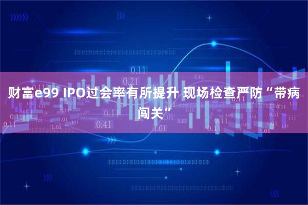 财富e99 IPO过会率有所提升 现场检查严防“带病闯关”