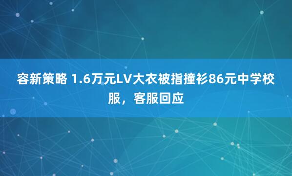 容新策略 1.6万元LV大衣被指撞衫86元中学校服，客服回应