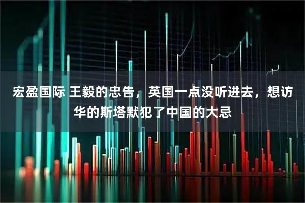 宏盈国际 王毅的忠告，英国一点没听进去，想访华的斯塔默犯了中国的大忌