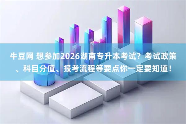 牛豆网 想参加2026湖南专升本考试？考试政策、科目分值、报考流程等要点你一定要知道！