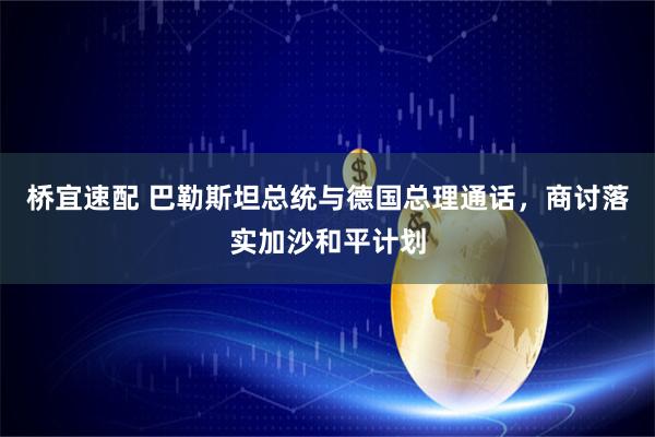 桥宜速配 巴勒斯坦总统与德国总理通话，商讨落实加沙和平计划