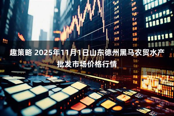 趣策略 2025年11月1日山东德州黑马农贸水产批发市场价格行情
