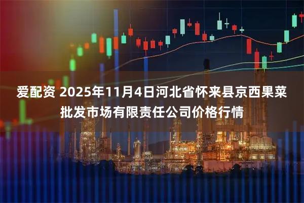 爱配资 2025年11月4日河北省怀来县京西果菜批发市场有限责任公司价格行情
