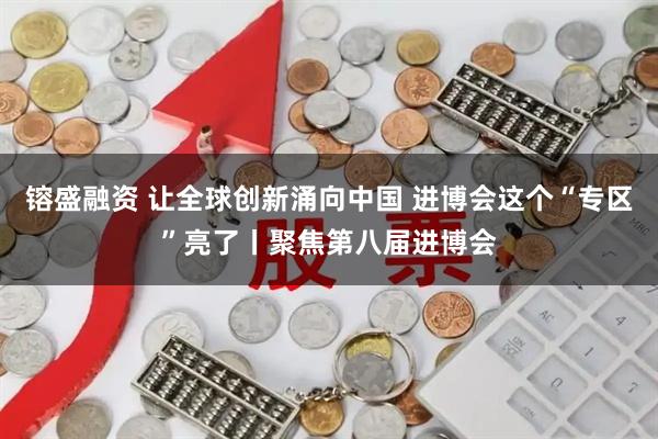 镕盛融资 让全球创新涌向中国 进博会这个“专区”亮了丨聚焦第八届进博会