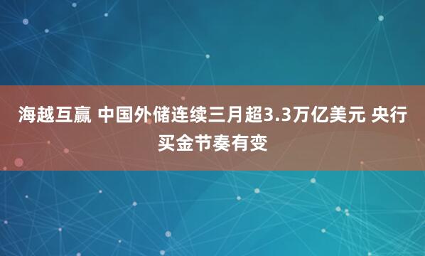 海越互赢 中国外储连续三月超3.3万亿美元 央行买金节奏有变