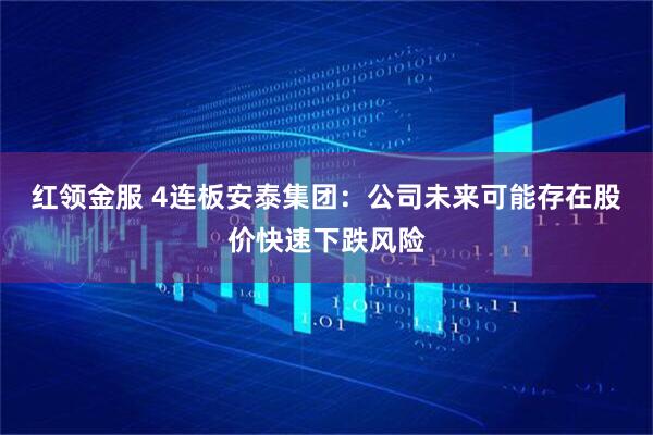 红领金服 4连板安泰集团：公司未来可能存在股价快速下跌风险