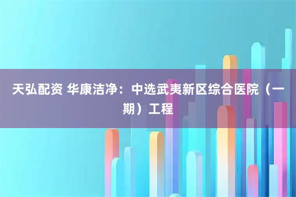 天弘配资 华康洁净：中选武夷新区综合医院（一期）工程