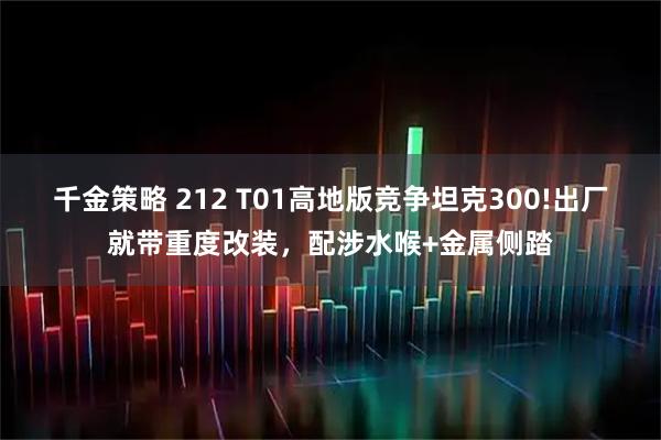 千金策略 212 T01高地版竞争坦克300!出厂就带重度改装，配涉水喉+金属侧踏