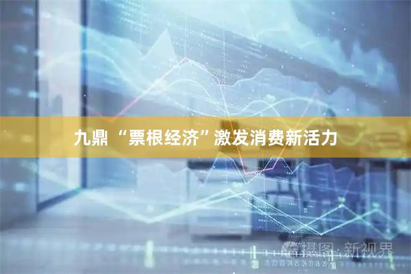 九鼎 “票根经济”激发消费新活力