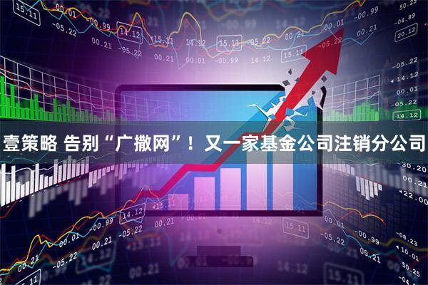 壹策略 告别“广撒网”！又一家基金公司注销分公司