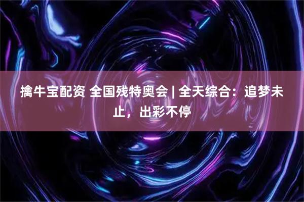 擒牛宝配资 全国残特奥会 | 全天综合：追梦未止，出彩不停
