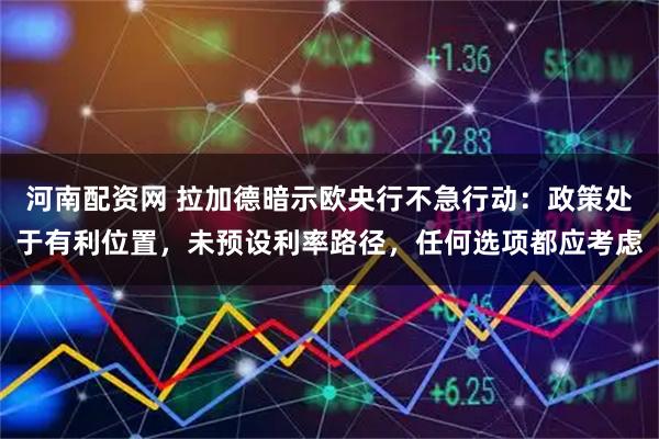 河南配资网 拉加德暗示欧央行不急行动：政策处于有利位置，未预设利率路径，任何选项都应考虑