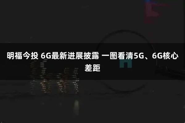 明福今投 6G最新进展披露 一图看清5G、6G核心差距