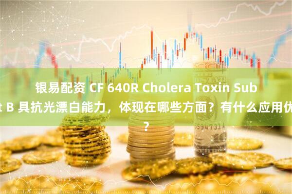 银易配资 CF 640R Cholera Toxin Subunit B 具抗光漂白能力，体现在哪些方面？有什么应用优势？