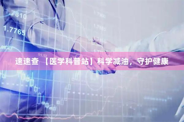 速速查 【医学科普站】科学减油，守护健康