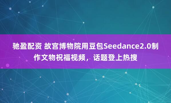 驰盈配资 故宫博物院用豆包Seedance2.0制作文物祝福视频，话题登上热搜