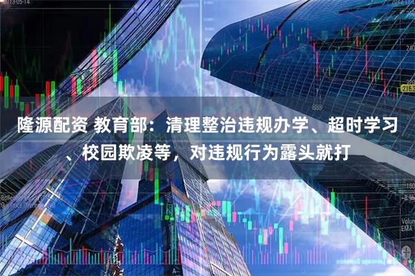 隆源配资 教育部：清理整治违规办学、超时学习、校园欺凌等，对违规行为露头就打