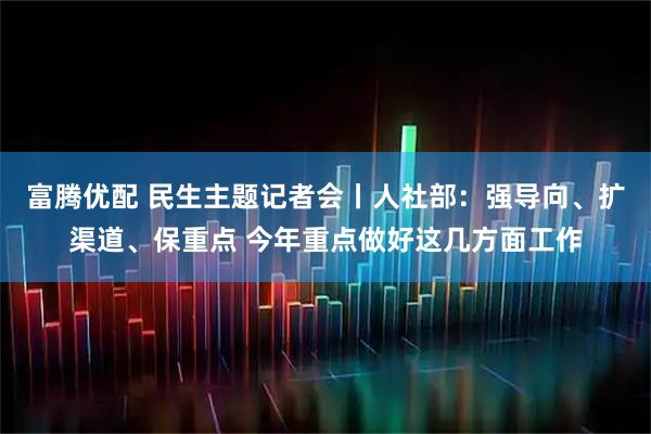 富腾优配 民生主题记者会丨人社部：强导向、扩渠道、保重点 今年重点做好这几方面工作