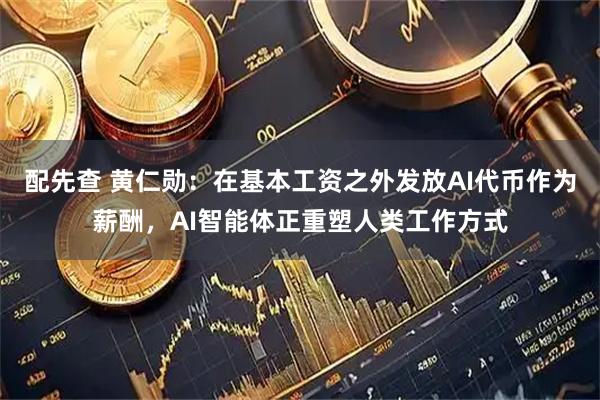 配先查 黄仁勋：在基本工资之外发放AI代币作为薪酬，AI智能体正重塑人类工作方式