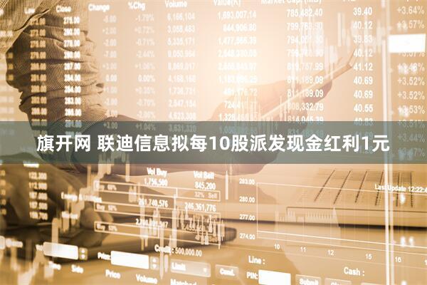 旗开网 联迪信息拟每10股派发现金红利1元