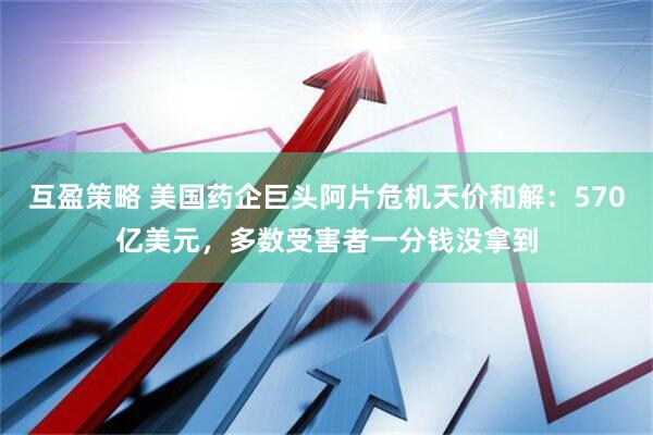 互盈策略 美国药企巨头阿片危机天价和解：570亿美元，多数受害者一分钱没拿到