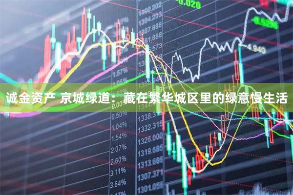 诚金资产 京城绿道：藏在繁华城区里的绿意慢生活